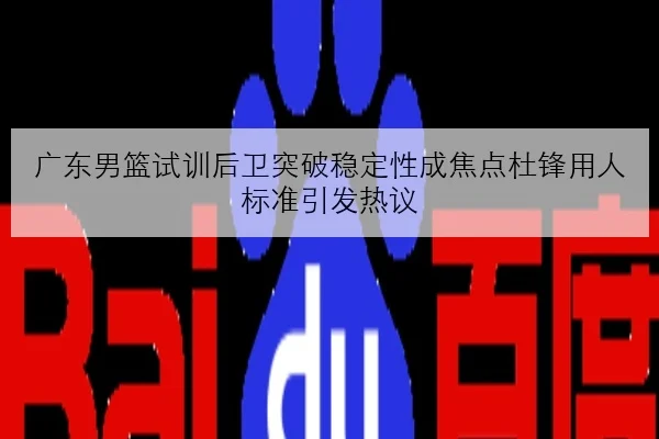 广东男篮试训后卫突破稳定性成焦点杜锋用人标准引发热议